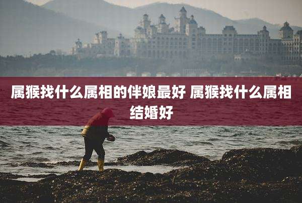 属猴找什么属相的伴娘最好 属猴找什么属相结婚好