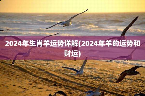 2024年生肖羊运势详解(2024年羊的运势和财运)
