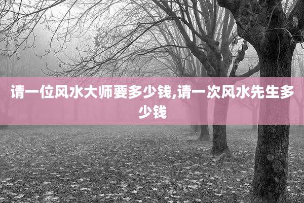 请一位风水大师要多少钱,请一次风水先生多少钱