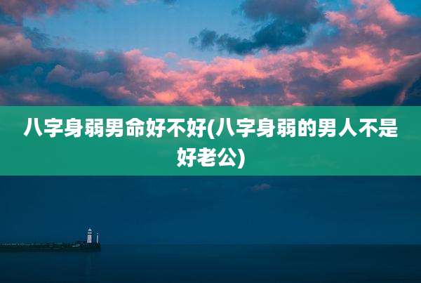 八字身弱男命好不好(八字身弱的男人不是好老公)