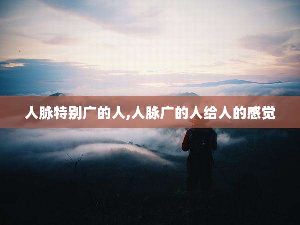 人脉特别广的人,人脉广的人给人的感觉