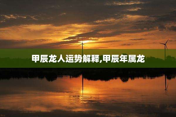 甲辰龙人运势解释,甲辰年属龙