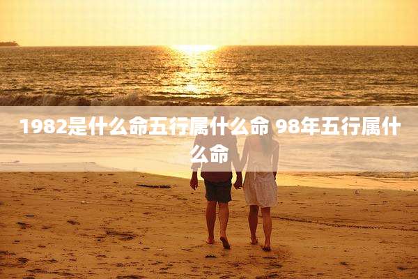 1982是什么命五行属什么命 98年五行属什么命