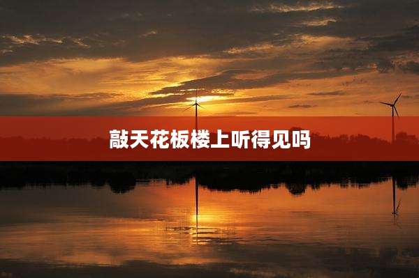 敲天花板楼上听得见吗