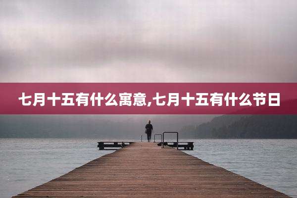 七月十五有什么寓意,七月十五有什么节日