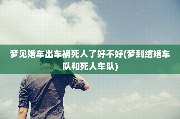 梦见婚车出车祸死人了好不好(梦到结婚车队和死人车队)