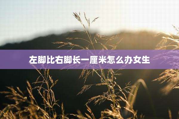 左脚比右脚长一厘米怎么办女生