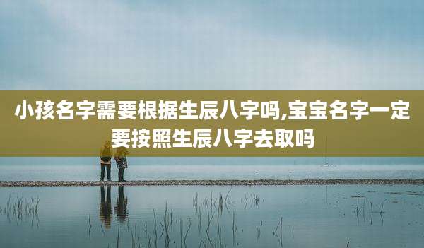 小孩名字需要根据生辰八字吗,宝宝名字一定要按照生辰八字去取吗