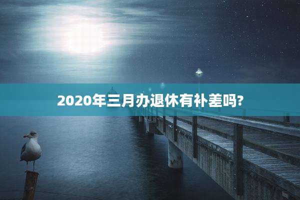 2020年三月办退休有补差吗?