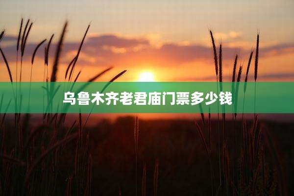 乌鲁木齐老君庙门票多少钱