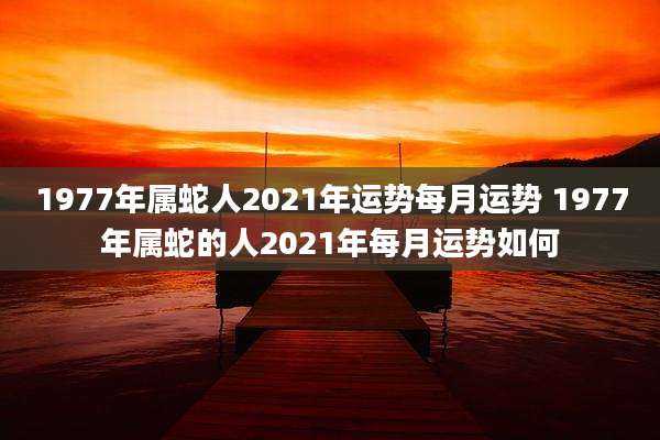 1977年属蛇人2021年运势每月运势 1977年属蛇的人2021年每月运势如何