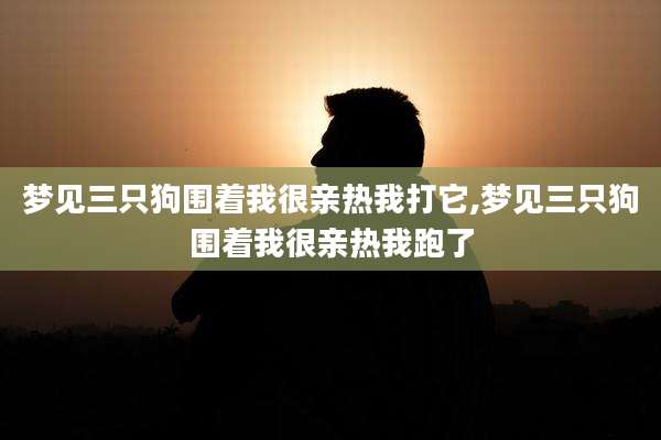 梦见三只狗围着我很亲热我打它,梦见三只狗围着我很亲热我跑了