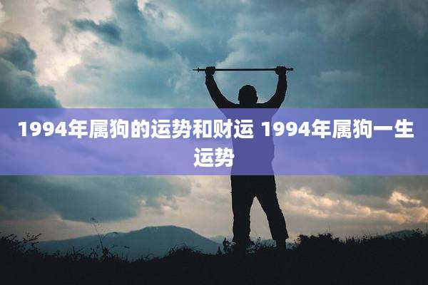 1994年属狗的运势和财运 1994年属狗一生运势