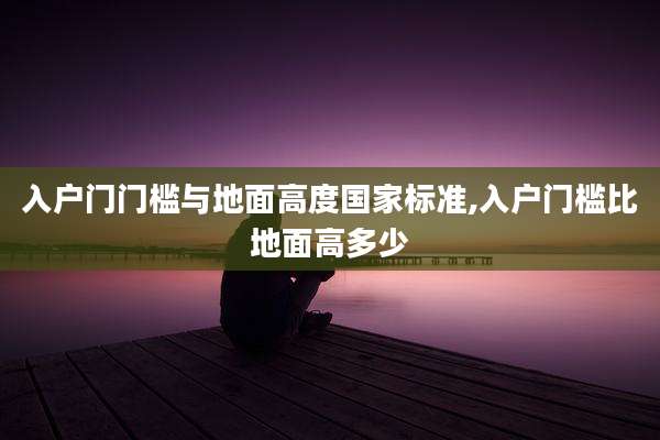 入户门门槛与地面高度国家标准,入户门槛比地面高多少