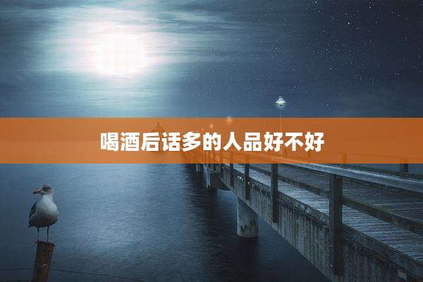 喝酒后话多的人品好不好