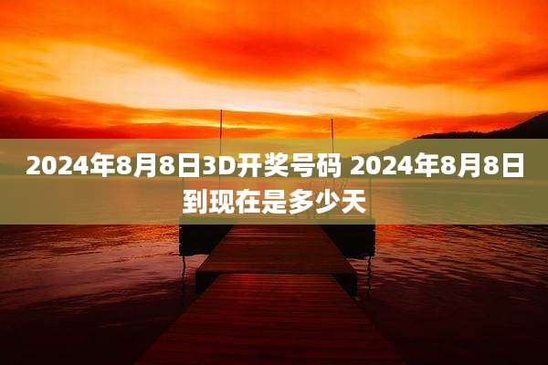 2024年8月8日3D开奖号码 2024年8月8日到现在是多少天