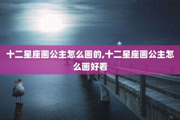 十二星座画公主怎么画的,十二星座画公主怎么画好看