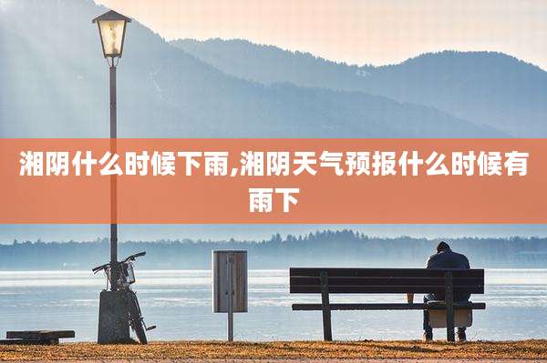 湘阴什么时候下雨,湘阴天气预报什么时候有雨下
