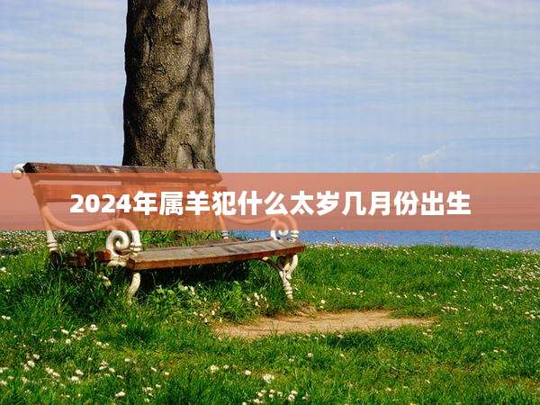 2024年属羊犯什么太岁几月份出生