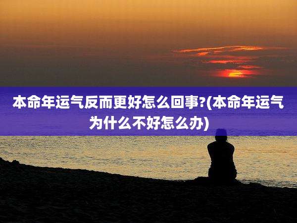本命年运气反而更好怎么回事?(本命年运气为什么不好怎么办)