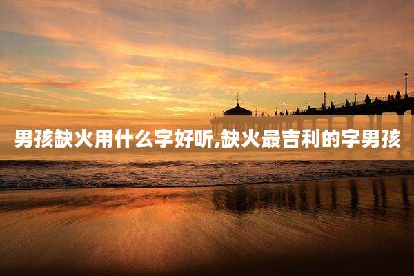 男孩缺火用什么字好听,缺火最吉利的字男孩