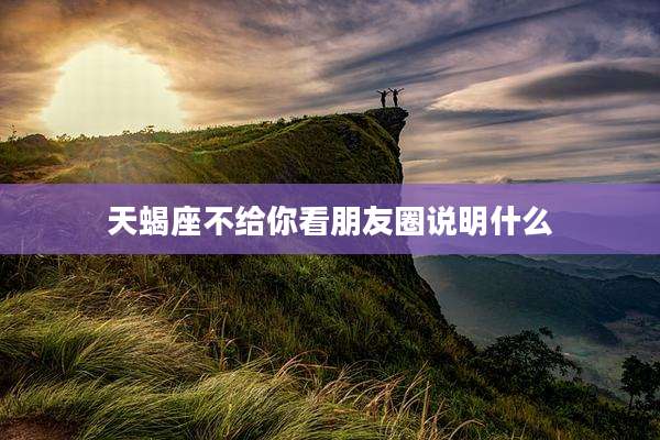 天蝎座不给你看朋友圈说明什么