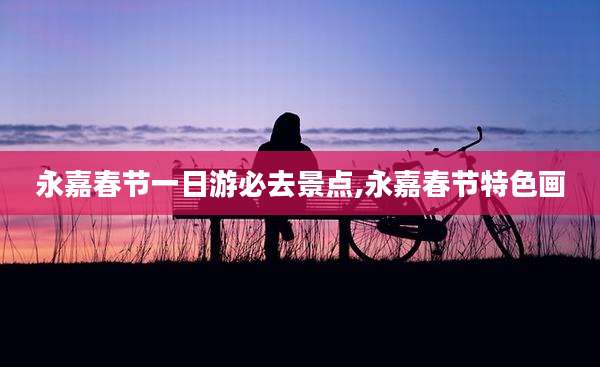 永嘉春节一日游必去景点,永嘉春节特色画