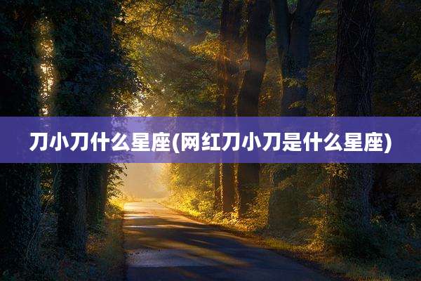 刀小刀什么星座(网红刀小刀是什么星座)
