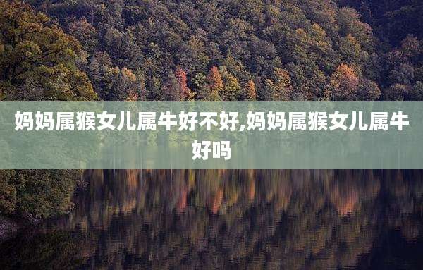 妈妈属猴女儿属牛好不好,妈妈属猴女儿属牛好吗