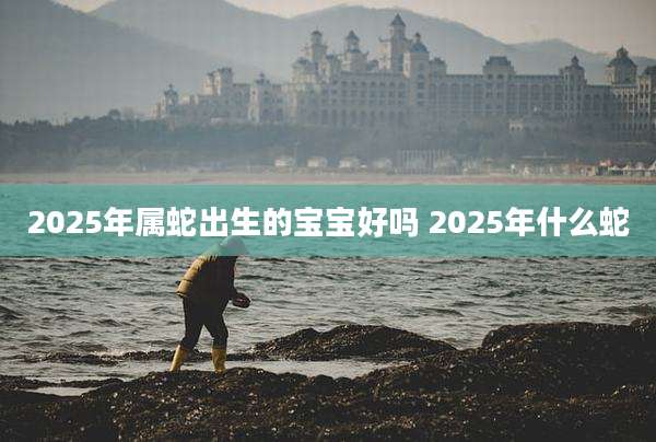 2025年属蛇出生的宝宝好吗 2025年什么蛇