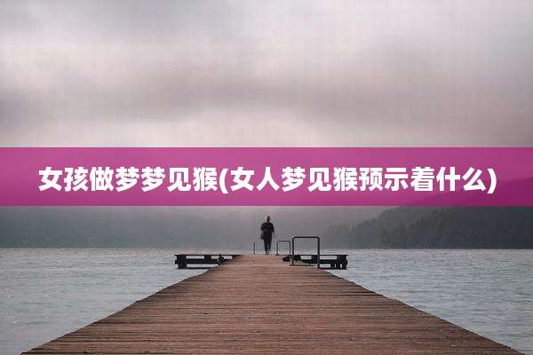女孩做梦梦见猴(女人梦见猴预示着什么)