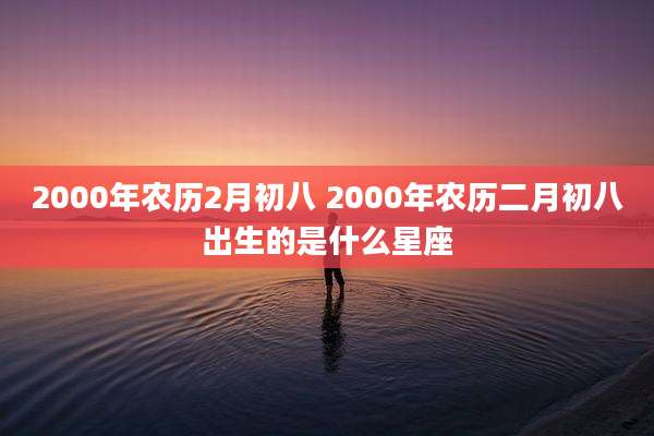 2000年农历2月初八 2000年农历二月初八出生的是什么星座