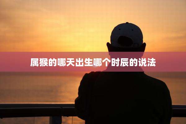 属猴的哪天出生哪个时辰的说法