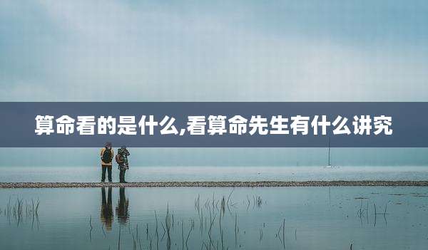 算命看的是什么,看算命先生有什么讲究