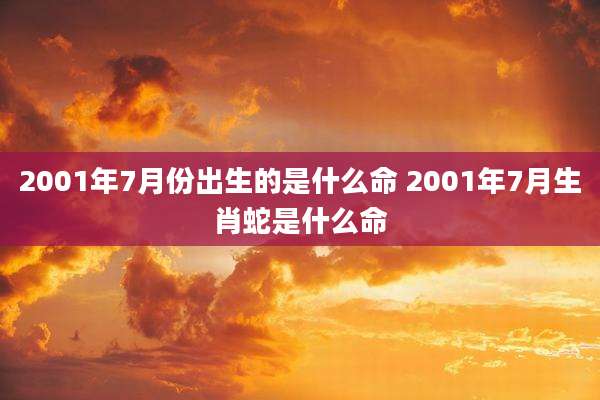 2001年7月份出生的是什么命 2001年7月生肖蛇是什么命