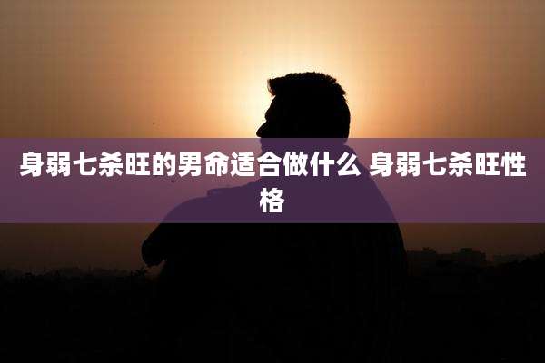 身弱七杀旺的男命适合做什么 身弱七杀旺性格