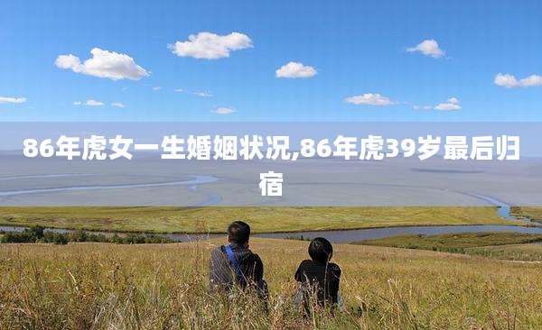 86年虎女一生婚姻状况,86年虎39岁最后归宿