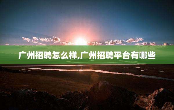 广州招聘怎么样,广州招聘平台有哪些