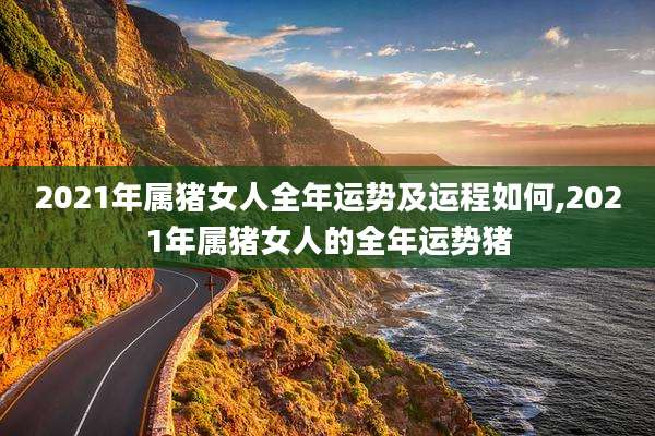 2021年属猪女人全年运势及运程如何,2021年属猪女人的全年运势猪