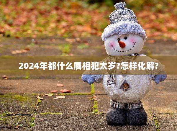 2024年都什么属相犯太岁?怎样化解?