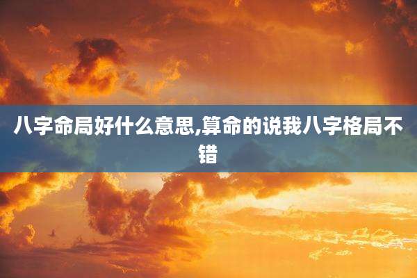 八字命局好什么意思,算命的说我八字格局不错
