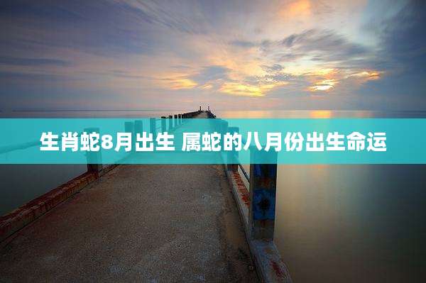 生肖蛇8月出生 属蛇的八月份出生命运