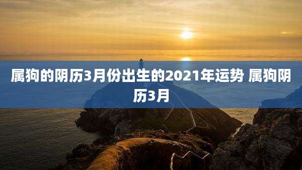 属狗的阴历3月份出生的2021年运势 属狗阴历3月