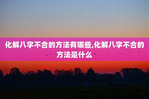 化解八字不合的方法有哪些,化解八字不合的方法是什么