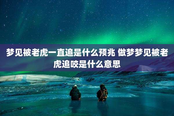 梦见被老虎一直追是什么预兆 做梦梦见被老虎追咬是什么意思