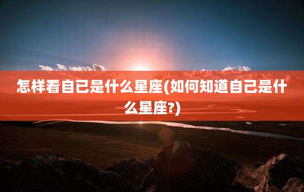 怎样看自已是什么星座(如何知道自己是什么星座?)