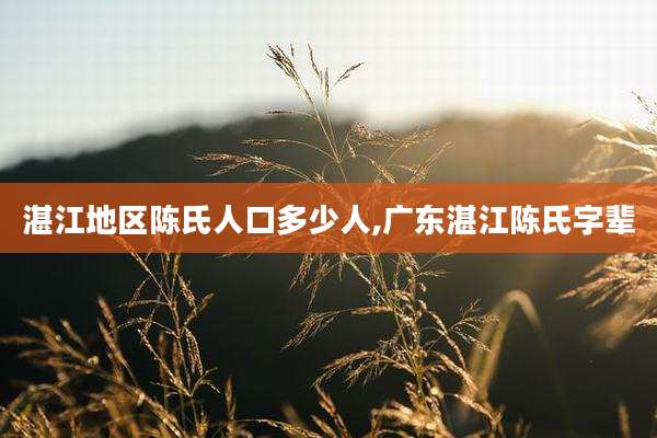 湛江地区陈氏人口多少人,广东湛江陈氏字辈