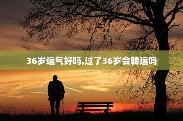 36岁运气好吗,过了36岁会转运吗
