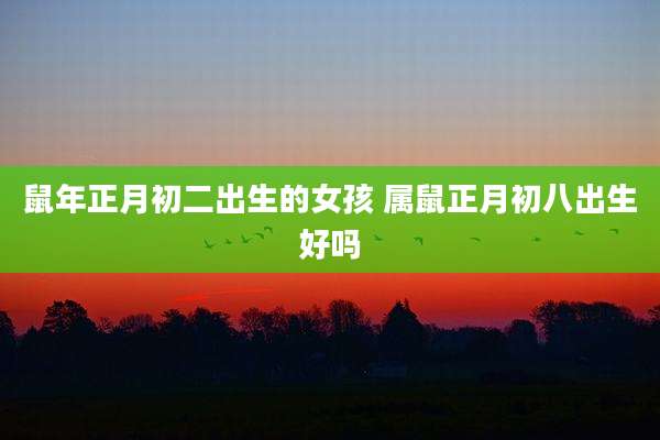 鼠年正月初二出生的女孩 属鼠正月初八出生好吗