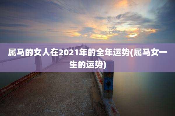 属马的女人在2021年的全年运势(属马女一生的运势)